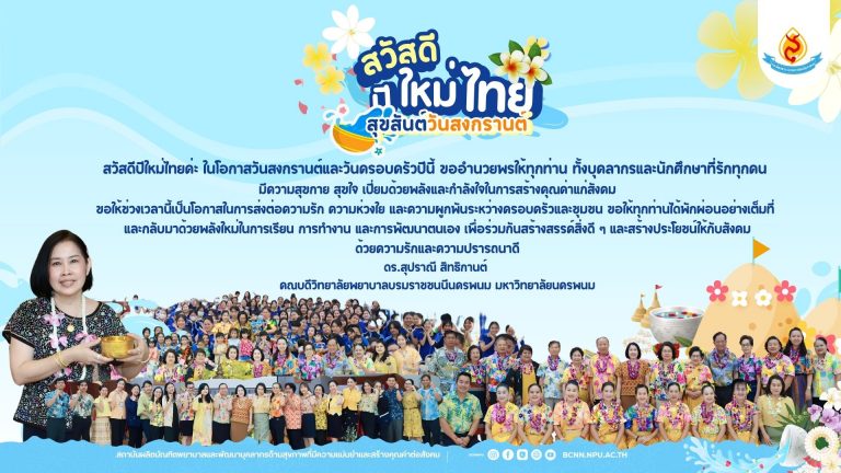 สวัสดีปีใหม่ไทยค่ะในโอกาสวันสงกรานต์และวันครอบครัวปีนี้ ขออำนวยพรให้ทุกท่าน ทั้งบุคลากรและนักศึกษาที่รักทุกคน มีความสุขกาย สุขใจ เปี่ยมด้วยพลังและกำลังใจในการสร้างคุณค่าแก่สังคมขอให้ช่วงเวลานี้เป็นโอกาสในการส่งต่อความรัก ความห่วงใย และความผูกพันระหว่างครอบครัวและชุมชน ขอให้ทุกท่านได้พักผ่อนอย่างเต็มที่ และกลับมาด้วยพลังใหม่ในการเรียน การทำงาน และการพัฒนาตนเอง เพื่อร่วมกันสร้างสรรค์สิ่งดี ๆ และสร้างประโยชน์ให้กับสังคมด้วยความรักและความปรารถนาดีดร.สุปราณี สิทธิกานต์คณบดีวิทยาลัยพยาบาลบรมราชชนนีนครพนม มหาวิทยาลัยนครพนม