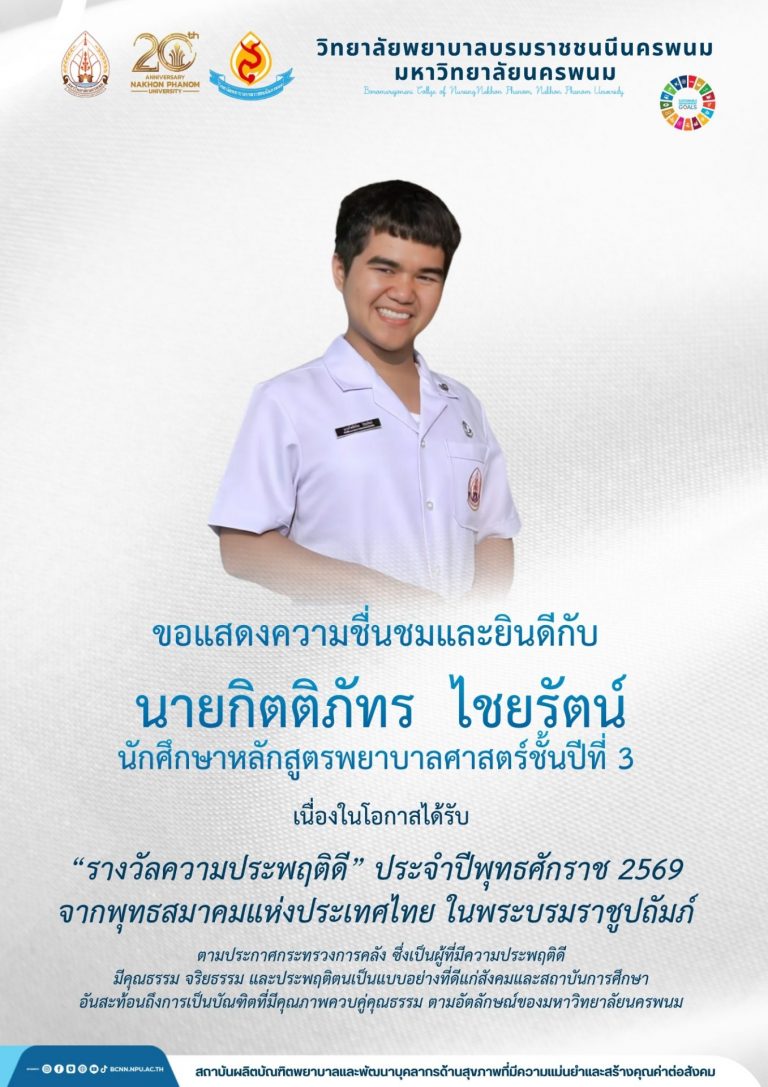ขอแสดงความชื่นชมและยินดีกับนายกิตติภัทร ไชยรัตน์นักศึกษาหลักสูตรพยาบาลศาสตร์ชั้นปีที่ 3เนื่องในโอกาสได้รับ“รางวัลความประพฤติดี” ประจำปีพุทธศักราช 2569จากพุทธสมาคมแห่งประเทศไทย ในพระบรมราชูปถัมภ์ตามประกาศกระทรวงการคลัง ซึ่งเป็นผู้ที่มีความประพฤติดีมีคุณธรรม จริยธรรม และประพฤติตนเป็นแบบอย่างที่ดีแก่สังคมและสถาบันการศึกษาอันสะท้อนถึงการเป็นบัณฑิตที่มีคุณภาพควบคู่คุณธรรม ตามอัตลักษณ์ของมหาวิทยาลัยนครพนม